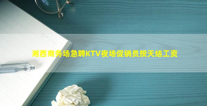 湘西商务场急聘KTV夜场促销员按天结工资
